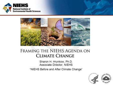 Sharon H. Hrynkow, Ph.D. Associate Director, NIEHS “NIEHS Before and After Climate Change”