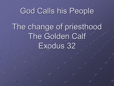 God Calls his People The change of priesthood The Golden Calf Exodus 32.