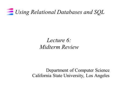 Using Relational Databases and SQL Department of Computer Science California State University, Los Angeles Lecture 6: Midterm Review.