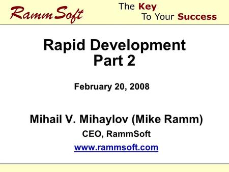 Rapid Development Part 2 Mihail V. Mihaylov (Mike Ramm) CEO, RammSoft www.rammsoft.com Mihail V. Mihaylov (Mike Ramm) CEO, RammSoft www.rammsoft.com February.