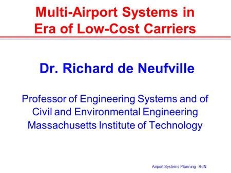 Airport Systems Planning RdN Multi-Airport Systems in Era of Low-Cost Carriers  Dr. Richard de Neufville Professor of Engineering Systems and of Civil.