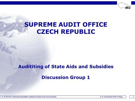 VI. EUROSAI Training Event Better Auditing of Public Aids and Subsidies 6.-8. November 2006, Prague1 SUPREME AUDIT OFFICE CZECH REPUBLIC Audititing of.