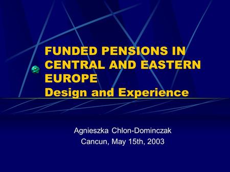 FUNDED PENSIONS IN CENTRAL AND EASTERN EUROPE Design and Experience Agnieszka Chlon-Dominczak Cancun, May 15th, 2003.