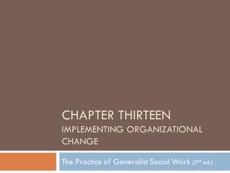 CHAPTER THIRTEEN IMPLEMENTING ORGANIZATIONAL CHANGE The Practice of Generalist Social Work (2 nd ed.)