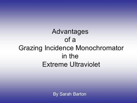 Advantages of a Grazing Incidence Monochromator in the Extreme Ultraviolet By Sarah Barton.