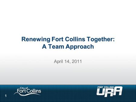 1 Renewing Fort Collins Together: A Team Approach April 14, 2011.