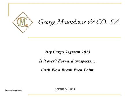 George Moundreas & CO. SA Dry Cargo Segment 2013 Is it over? Forward prospects… Cash Flow Break Even Point George Logothetis February 2014.