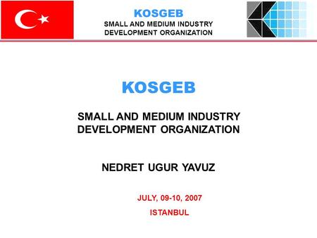 JULY, 09-10, 2007 ISTANBUL KOSGEB SMALL AND MEDIUM INDUSTRY DEVELOPMENT ORGANIZATION NEDRET UGUR YAVUZ KOSGEB SMALL AND MEDIUM INDUSTRY DEVELOPMENT ORGANIZATION.