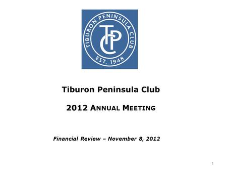 Tiburon Peninsula Club 2012 A NNUAL M EETING Financial Review – November 8, 2012 1.