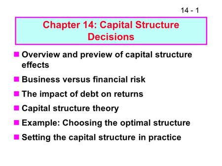 14 - 1 Chapter 14: Capital Structure Decisions Overview and preview of capital structure effects Business versus financial risk The impact of debt on returns.