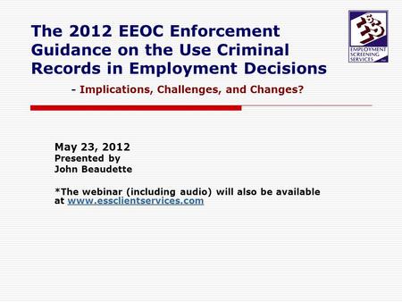 The 2012 EEOC Enforcement Guidance on the Use Criminal Records in Employment Decisions - Implications, Challenges, and Changes? May 23, 2012 Presented.