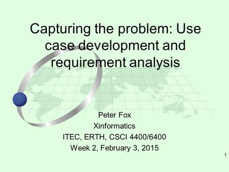 1 Peter Fox Xinformatics ITEC, ERTH, CSCI 4400/6400 Week 2, February 3, 2015 Capturing the problem: Use case development and requirement analysis.