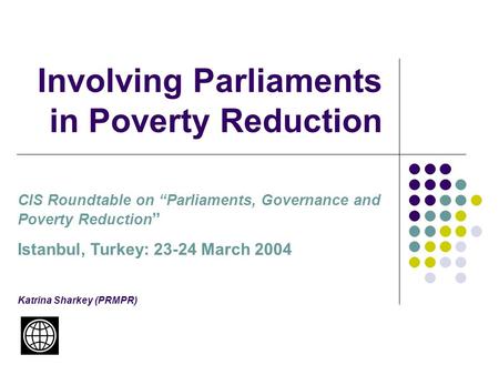 Involving Parliaments in Poverty Reduction CIS Roundtable on “Parliaments, Governance and Poverty Reduction ” Istanbul, Turkey: 23-24 March 2004 Katrina.