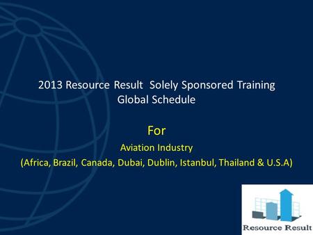 2013 Resource Result Solely Sponsored Training Global Schedule For Aviation Industry (Africa, Brazil, Canada, Dubai, Dublin, Istanbul, Thailand & U.S.A)