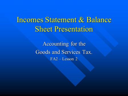 Incomes Statement & Balance Sheet Presentation Accounting for the Goods and Services Tax. FA2 – Lesson 2.