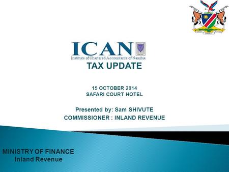 TAX UPDATE 15 OCTOBER 2014 SAFARI COURT HOTEL Presented by: Sam SHIVUTE COMMISSIONER : INLAND REVENUE MINISTRY OF FINANCE Inland Revenue.