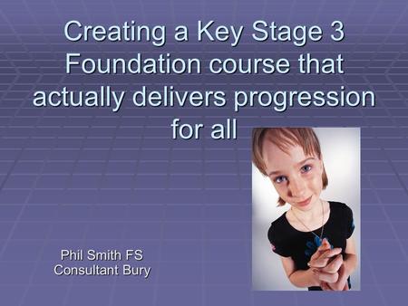 Creating a Key Stage 3 Foundation course that actually delivers progression for all Phil Smith FS Consultant Bury.