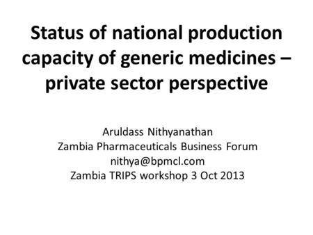 Status of national production capacity of generic medicines – private sector perspective Aruldass Nithyanathan Zambia Pharmaceuticals Business Forum