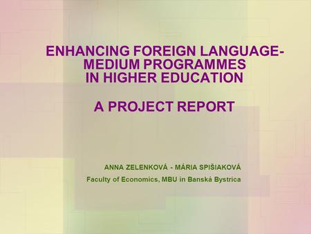 ENHANCING FOREIGN LANGUAGE- MEDIUM PROGRAMMES IN HIGHER EDUCATION A PROJECT REPORT ANNA ZELENKOVÁ - MÁRIA SPIŠIAKOVÁ Faculty of Economics, MBU in Banská.