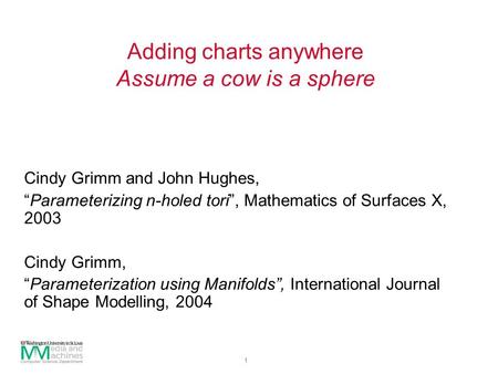 1 Adding charts anywhere Assume a cow is a sphere Cindy Grimm and John Hughes, “Parameterizing n-holed tori”, Mathematics of Surfaces X, 2003 Cindy Grimm,