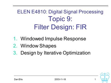 2003-11-18Dan Ellis 1 ELEN E4810: Digital Signal Processing Topic 9: Filter Design: FIR 1.Windowed Impulse Response 2.Window Shapes 3.Design by Iterative.