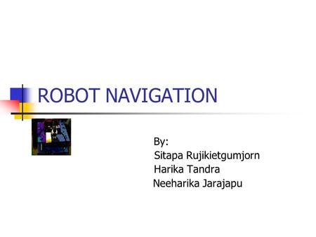 ROBOT NAVIGATION By: Sitapa Rujikietgumjorn Harika Tandra Neeharika Jarajapu.