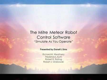 The Mitre Meteor Robot Control Software “Simulate As You Operate” Presented by Darrell L Sims Richard M. Weatherly Frederick S. Kuhl Robert H. Bolling.