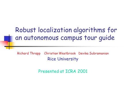 Robust localization algorithms for an autonomous campus tour guide Richard Thrapp Christian Westbrook Devika Subramanian Rice University Presented at ICRA.