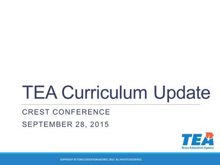 TEA Curriculum Update CREST CONFERENCE SEPTEMBER 28, 2015 COPYRIGHT © TEXAS EDUCATION AGENCY, 2015. ALL RIGHTS RESERVED.