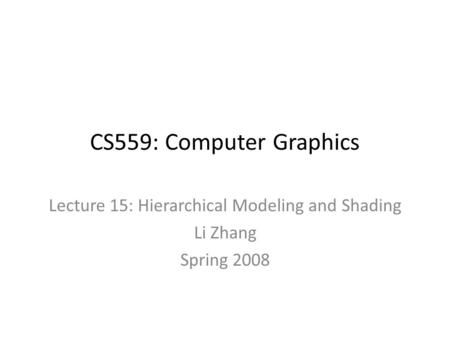 CS559: Computer Graphics Lecture 15: Hierarchical Modeling and Shading Li Zhang Spring 2008.