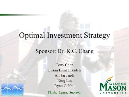 Think. Learn. Succeed. Optimal Investment Strategy Sponsor: Dr. K.C. Chang Tony Chen Ehsan Esmaeilzadeh Ali Jarvandi Ning Lin Ryan O’Neil.