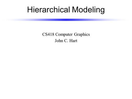 Hierarchical Modeling CS418 Computer Graphics John C. Hart.