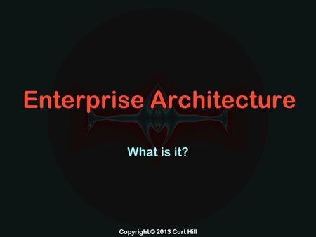 Copyright © 2013 Curt Hill Enterprise Architecture What is it?