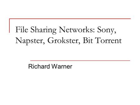 File Sharing Networks: Sony, Napster, Grokster, Bit Torrent Richard Warner.