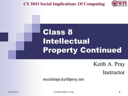 CS 3043 Social Implications Of Computing 10/21/2015© 2008 Keith A. Pray 1 Class 8 Intellectual Property Continued Keith A. Pray Instructor socialimps.keithpray.net.