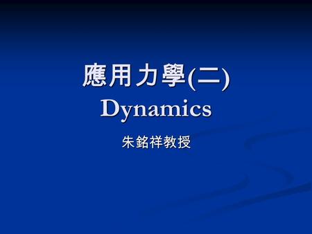 應用力學 ( 二 ) Dynamics 朱銘祥教授. Instructor: Prof. Ming-Shaung Ju ( 朱銘祥教授 ) (ME Building 7th F Room 727, ext 62163) Instructor: Prof. Ming-Shaung Ju ( 朱銘祥教授.