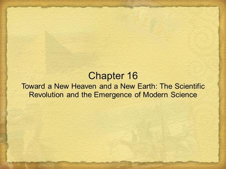 Chapter 16 Toward a New Heaven and a New Earth: The Scientific Revolution and the Emergence of Modern Science.