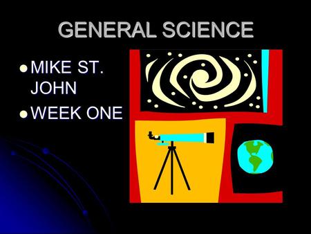 GENERAL SCIENCE MIKE ST. JOHN MIKE ST. JOHN WEEK ONE WEEK ONE.