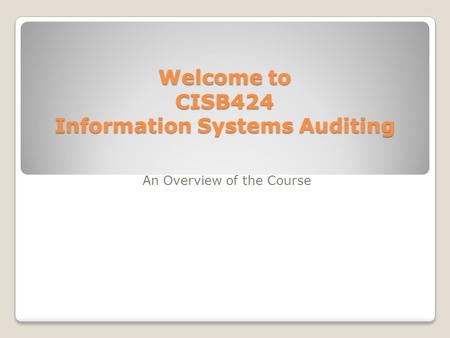 Welcome to CISB424 Information Systems Auditing An Overview of the Course.