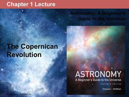 © 2013 Pearson Education, Inc. Astronomy: A Beginner’s Guide to the Universe Seventh Edition © 2013 Pearson Education, Inc. Chapter 1 Lecture The Copernican.