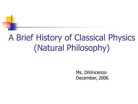 A Brief History of Classical Physics (Natural Philosophy) Ms. DiVincenzo December, 2006.