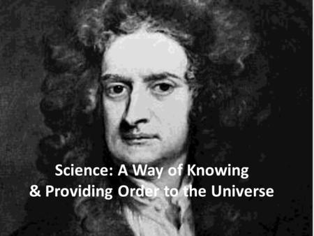 Science: A Way of Knowing & Providing Order to the Universe.