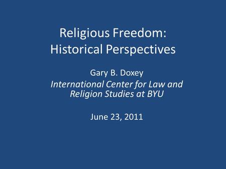 Religious Freedom: Historical Perspectives Gary B. Doxey International Center for Law and Religion Studies at BYU June 23, 2011.