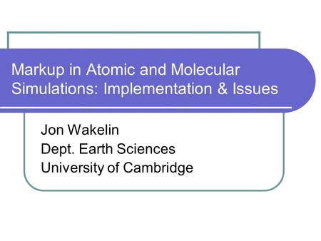 Markup in Atomic and Molecular Simulations: Implementation & Issues Jon Wakelin Dept. Earth Sciences University of Cambridge.