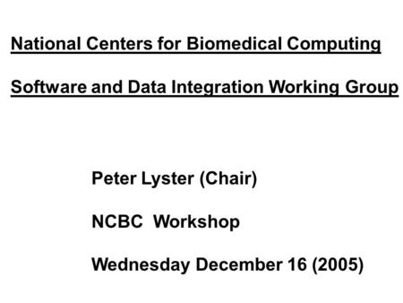 National Centers for Biomedical Computing Software and Data Integration Working Group Peter Lyster (Chair) NCBC Workshop Wednesday December 16 (2005)