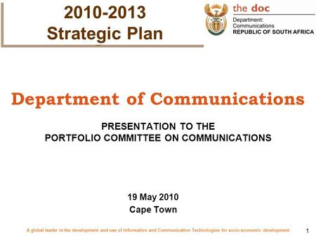 1 Department of Communications PRESENTATION TO THE PORTFOLIO COMMITTEE ON COMMUNICATIONS 19 May 2010 Cape Town 2010-2013 Strategic Plan 2010-2013 Strategic.