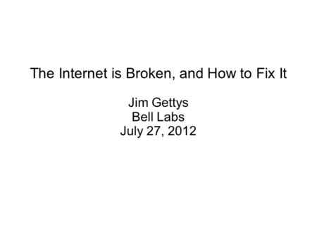 The Internet is Broken, and How to Fix It Jim Gettys Bell Labs July 27, 2012.