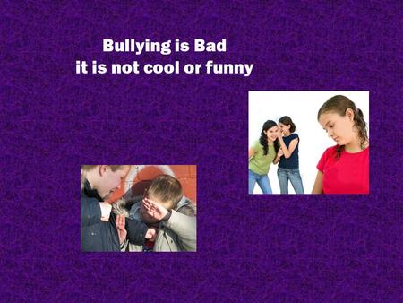 Bullying is Bad it is not cool or funny. Your goal: Complete this PowerPoint to the best of your ability over the next 4 classes. Save it to your h:drive.