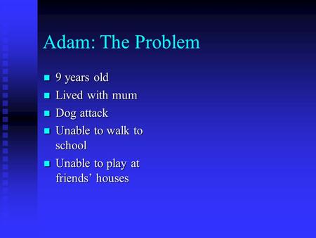 Adam: The Problem 9 years old 9 years old Lived with mum Lived with mum Dog attack Dog attack Unable to walk to school Unable to walk to school Unable.