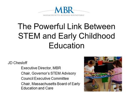 The Powerful Link Between STEM and Early Childhood Education JD Chesloff Executive Director, MBR Chair, Governor’s STEM Advisory CouncilExecutive Committee.